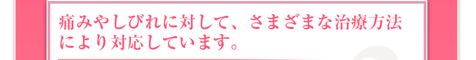 痛みやしびれに対して、さまざまな治療方法により対応しています。