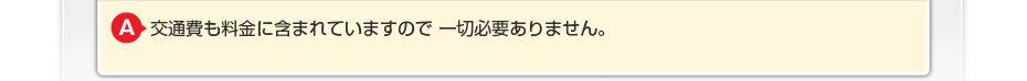 交通費も料金に含まれていますので一切必要ありません。