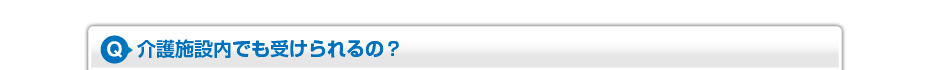 介護施設内でも受けられるの？